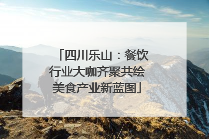 四川乐山：餐饮行业大咖齐聚共绘美食产业新蓝图