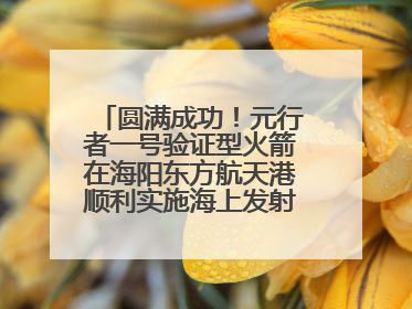 圆满成功！元行者一号验证型火箭在海阳东方航天港顺利实施海上发射回收试验