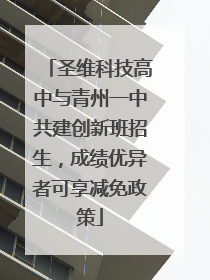 圣维科技高中与青州一中共建创新班招生，成绩优异者可享减免政策