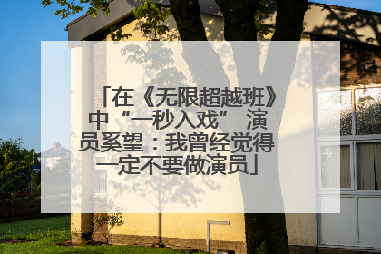 在《无限超越班》中“一秒入戏” 演员奚望：我曾经觉得一定不要做演员