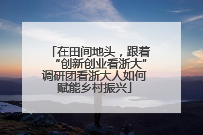 在田间地头，跟着“创新创业看浙大”调研团看浙大人如何赋能乡村振兴