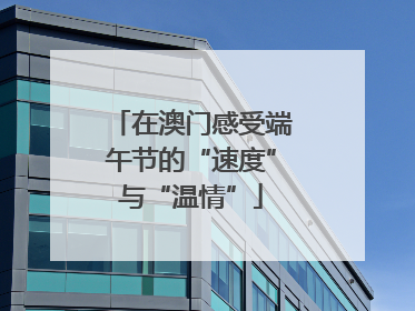 在澳门感受端午节的“速度”与“温情”