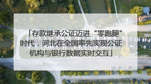 存款继承公证迈进“零跑腿”时代，河北在全国率先实现公证机构与银行数据实时交互