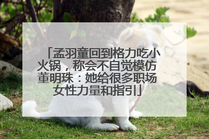 孟羽童回到格力吃小火锅，称会不自觉模仿董明珠：她给很多职场女性力量和指引