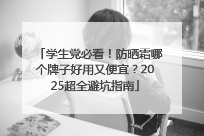 学生党必看！防晒霜哪个牌子好用又便宜？2025超全避坑指南