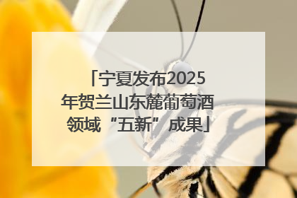 宁夏发布2025年贺兰山东麓葡萄酒领域“五新”成果