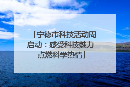 宁德市科技活动周启动：感受科技魅力 点燃科学热情