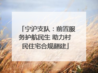 宁沪支队：前置服务护航民生 助力村民住宅合规翻建