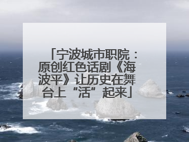 宁波城市职院：原创红色话剧《海波平》让历史在舞台上“活”起来