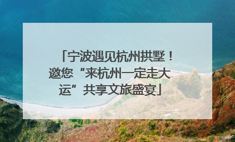 宁波遇见杭州拱墅！邀您“来杭州一定走大运”共享文旅盛宴