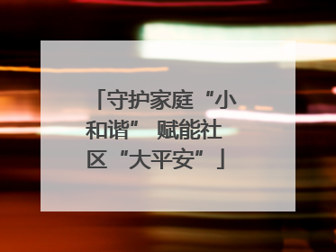 守护家庭“小和谐” 赋能社区“大平安”