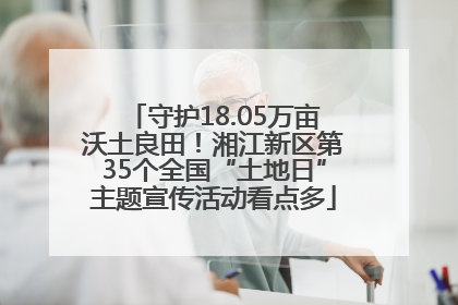 守护18.05万亩沃土良田！湘江新区第35个全国“土地日”主题宣传活动看点多