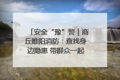 安全“豫”警｜商丘睢阳消防：查找身边隐患 带群众一起“涨知识”