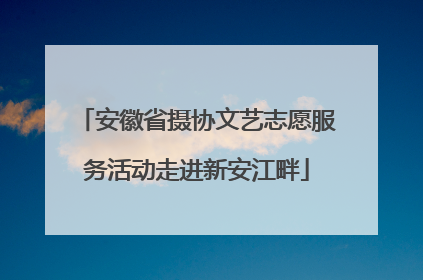 安徽省摄协文艺志愿服务活动走进新安江畔