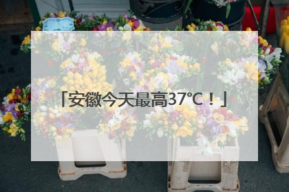 安徽今天最高37℃！
