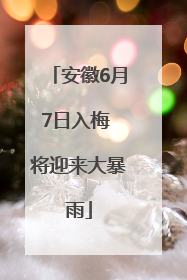 安徽6月7日入梅 将迎来大暴雨