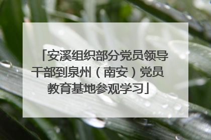 安溪组织部分党员领导干部到泉州（南安）党员教育基地参观学习