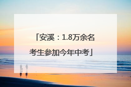 安溪：1.8万余名考生参加今年中考