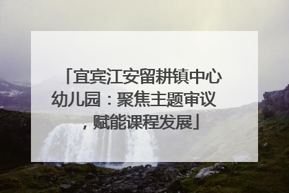 宜宾江安留耕镇中心幼儿园：聚焦主题审议，赋能课程发展