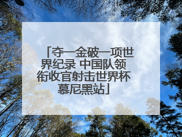 夺一金破一项世界纪录 中国队领衔收官射击世界杯慕尼黑站