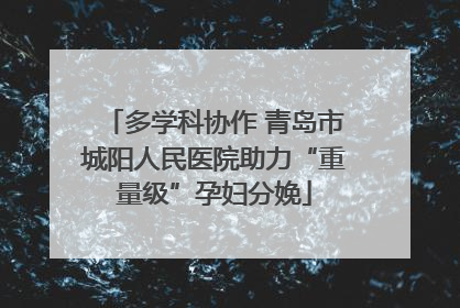 多学科协作 青岛市城阳人民医院助力“重量级”孕妇分娩