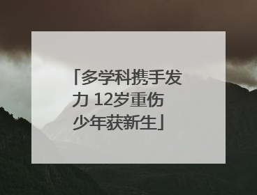 多学科携手发力 12岁重伤少年获新生