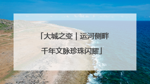 大城之变｜运河侧畔 千年文脉珍珠闪耀