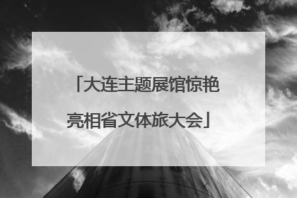 大连主题展馆惊艳亮相省文体旅大会