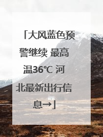 大风蓝色预警继续 最高温36℃ 河北最新出行信息→