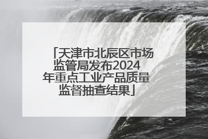 天津市北辰区市场监管局发布2024年重点工业产品质量监督抽查结果