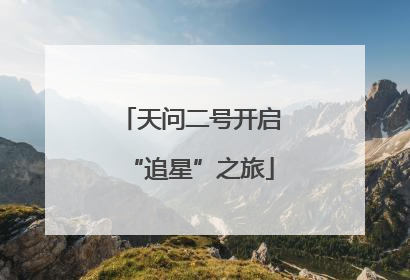 天问二号开启“追星”之旅