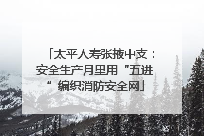 太平人寿张掖中支：安全生产月里用“五进”编织消防安全网