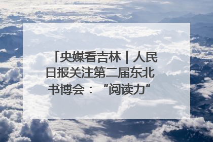 央媒看吉林｜人民日报关注第二届东北书博会：“阅读力”也是“发展力”