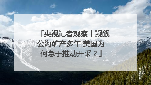 央视记者观察丨觊觎公海矿产多年 美国为何急于推动开采？