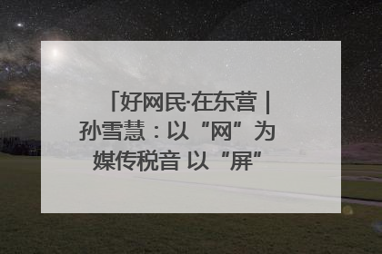 好网民·在东营｜孙雪慧：以“网”为媒传税音 以“屏”为介助发展