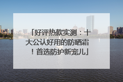 好评热款实测：十大公认好用的防晒霜！首选防护新宠儿
