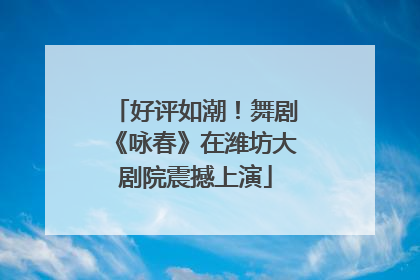好评如潮！舞剧《咏春》在潍坊大剧院震撼上演