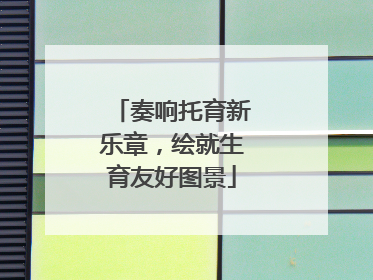 奏响托育新乐章，绘就生育友好图景