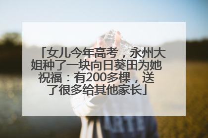 女儿今年高考，永州大姐种了一块向日葵田为她祝福：有200多棵，送了很多给其他家长