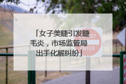 女子美睫引发睫毛炎，市场监管局出手化解纠纷