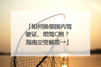 如何换领国内驾驶证、增驾C照？海南交警解答→