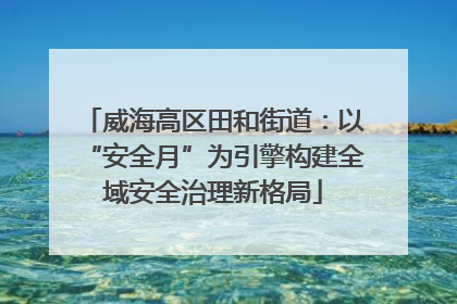 威海高区田和街道：以“安全月”为引擎构建全域安全治理新格局