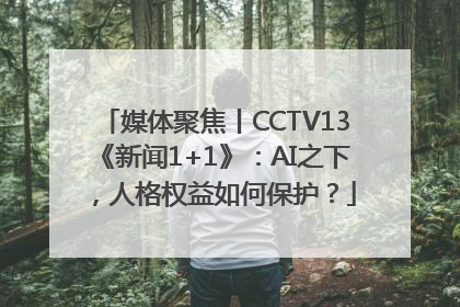 媒体聚焦丨CCTV13《新闻1+1》：AI之下，人格权益如何保护？