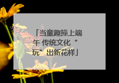 当童趣撞上端午 传统文化“玩”出新花样