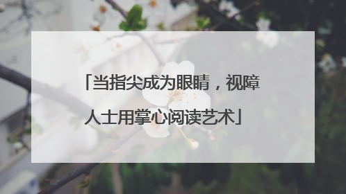 当指尖成为眼睛，视障人士用掌心阅读艺术