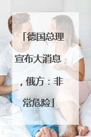 德国总理宣布大消息，俄方：非常危险