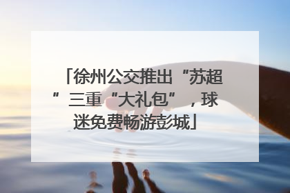 徐州公交推出“苏超”三重“大礼包”，球迷免费畅游彭城