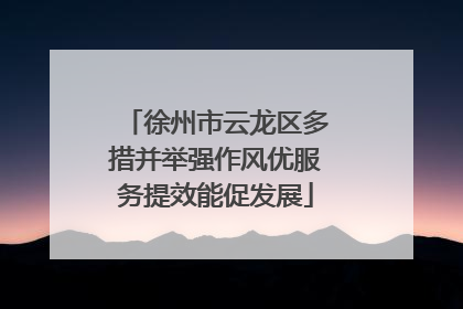 徐州市云龙区多措并举强作风优服务提效能促发展