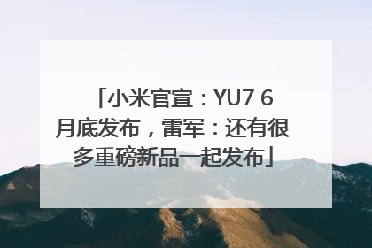 小米官宣：YU7 6月底发布，雷军：还有很多重磅新品一起发布