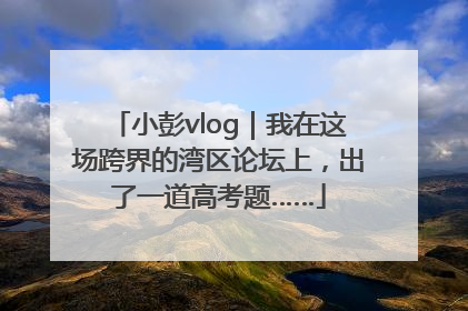 小彭vlog｜我在这场跨界的湾区论坛上，出了一道高考题……